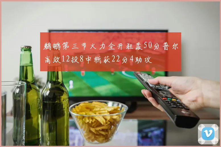 鹈鹕第三节火力全开狂轰50分普尔高效12投8中斩获22分4助攻