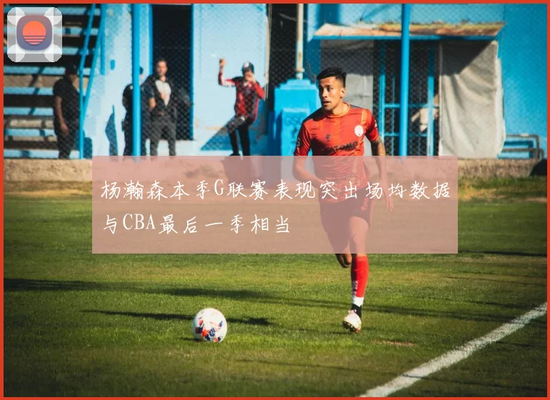杨瀚森本季G联赛表现突出场均数据与CBA最后一季相当