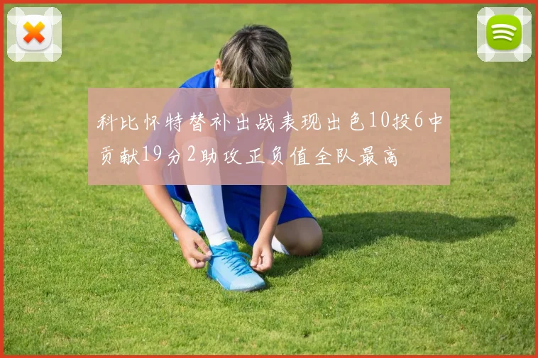 科比怀特替补出战表现出色10投6中贡献19分2助攻正负值全队最高