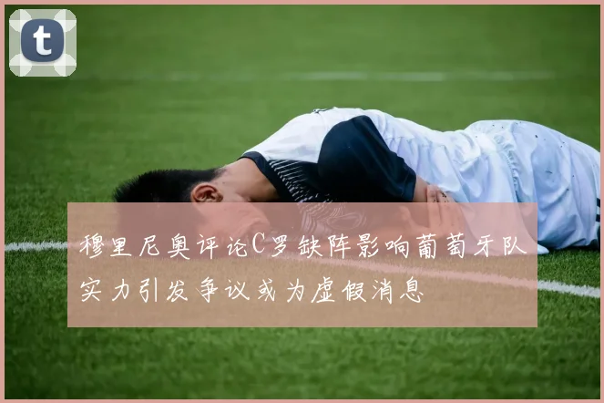 穆里尼奥评论C罗缺阵影响葡萄牙队实力引发争议或为虚假消息