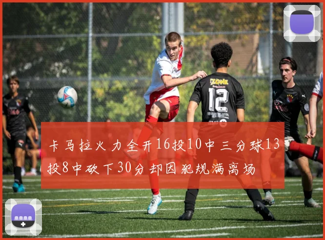 卡马拉火力全开16投10中三分球13投8中砍下30分却因犯规满离场