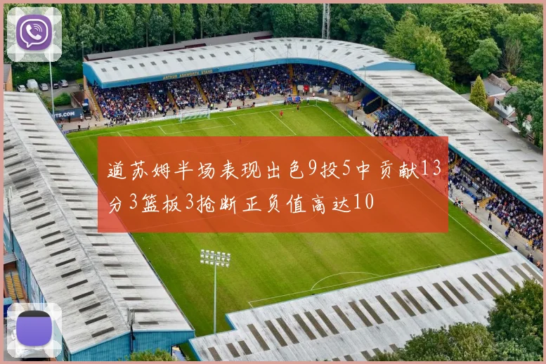 道苏姆半场表现出色9投5中贡献13分3篮板3抢断正负值高达10