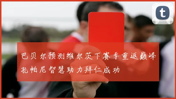 巴贝尔预测维尔茨下赛季重返巅峰孔帕尼智慧助力拜仁成功