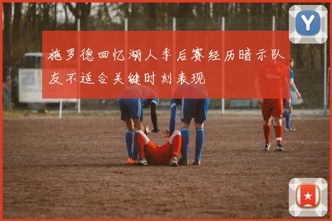 施罗德回忆湖人季后赛经历暗示队友不适合关键时刻表现
