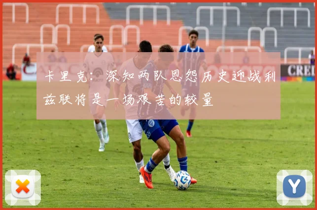 卡里克：深知两队恩怨历史迎战利兹联将是一场艰苦的较量