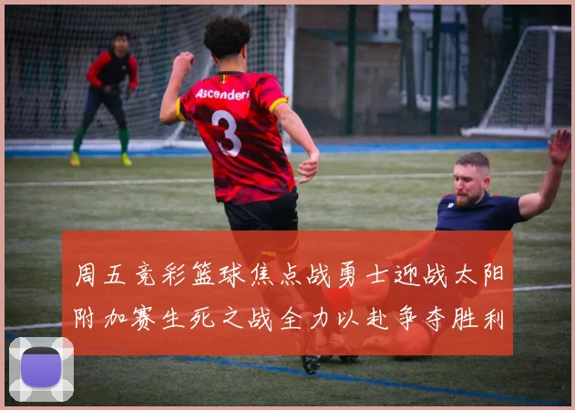 周五竞彩篮球焦点战勇士迎战太阳附加赛生死之战全力以赴争夺胜利
