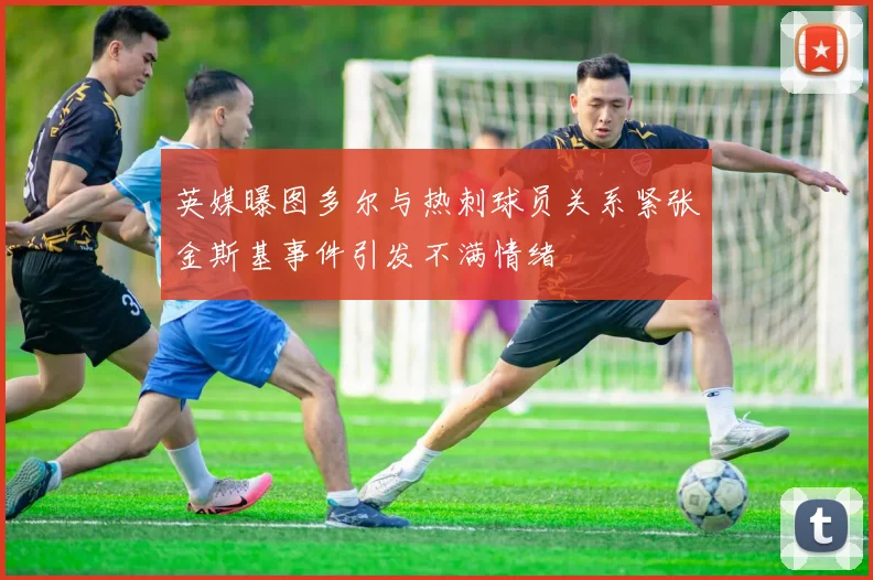 英媒曝图多尔与热刺球员关系紧张金斯基事件引发不满情绪