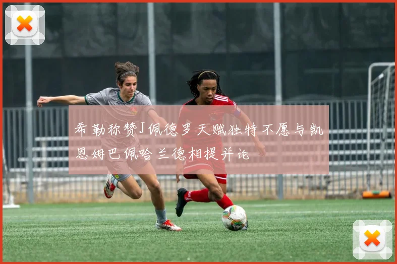 希勒称赞J佩德罗天赋独特不愿与凯恩姆巴佩哈兰德相提并论