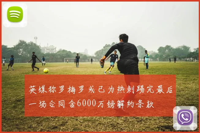 英媒称罗梅罗或已为热刺踢完最后一场合同含6000万镑解约条款