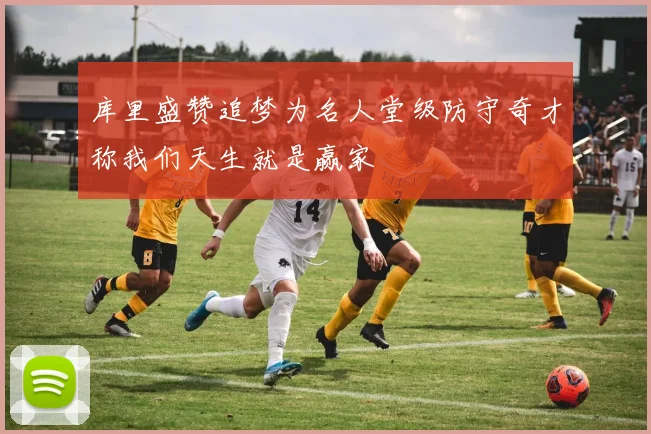 库里盛赞追梦为名人堂级防守奇才称我们天生就是赢家