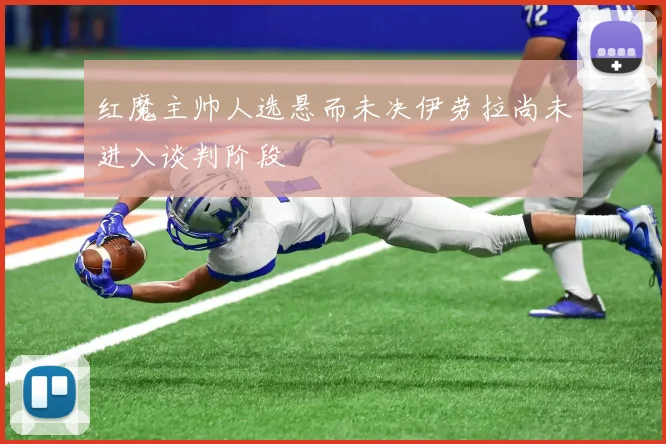 红魔主帅人选悬而未决伊劳拉尚未进入谈判阶段