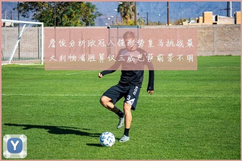 詹俊分析欧冠八强形势皇马挑战最大利物浦胜算仅三成巴萨前景不明