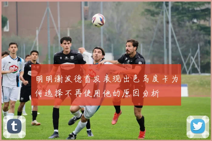 明明谢泼德首发表现出色乌度卡为何选择不再使用他的原因分析