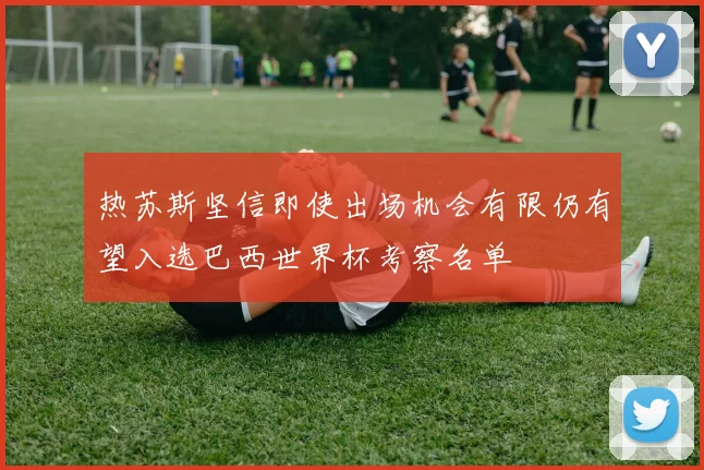 热苏斯坚信即使出场机会有限仍有望入选巴西世界杯考察名单
