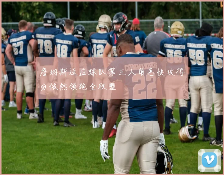 詹姆斯适应球队第三人角色快攻得分依然领跑全联盟