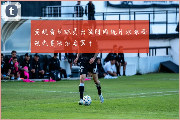英超青训球员出场时间统计切尔西领先曼联排名第十