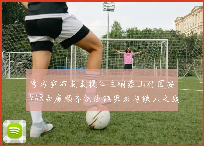 官方宣布麦麦提江主哨泰山对国安VAR由唐顺齐执法铜梁龙与铁人之战
