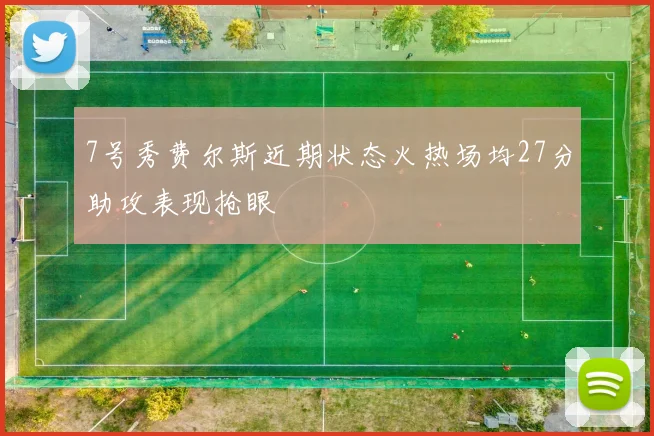 7号秀费尔斯近期状态火热场均27分助攻表现抢眼