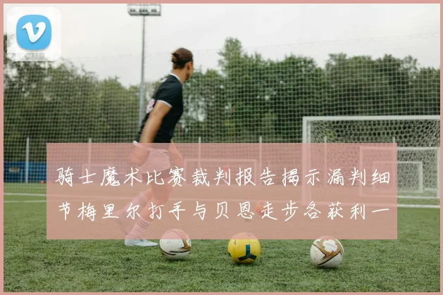 骑士魔术比赛裁判报告揭示漏判细节梅里尔打手与贝恩走步各获利一次