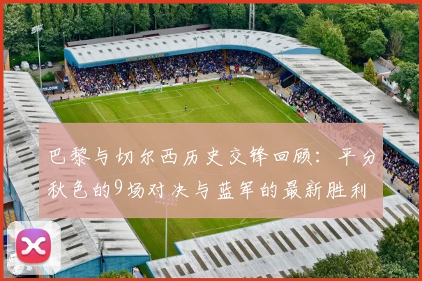 巴黎与切尔西历史交锋回顾：平分秋色的9场对决与蓝军的最新胜利