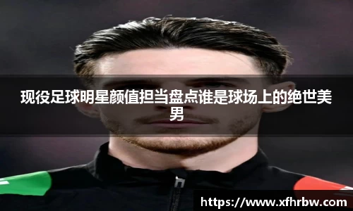 现役足球明星颜值担当盘点谁是球场上的绝世美男